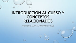 INTRODUCCIÓN AL CURSO Y
CONCEPTOS
RELACIONADOS
PROFESOR: ELAR ALTAMIRANO BUELJE
 