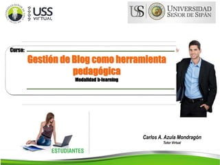 Curso:
Gestión de Blog como herramienta
pedagógica
Modalidad b-learning
Carlos A. Azula Mondragón
Tutor Virtual
 