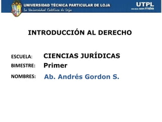 INTRODUCCIÓN AL DERECHO


ESCUELA:    CIENCIAS JURÍDICAS
BIMESTRE:   Primer
NOMBRES:    Ab. Andrés Gordon S.
 