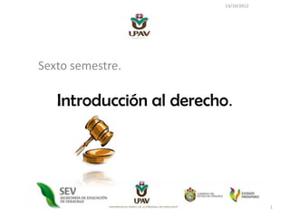 13/10/2012




Sexto semestre.

   Introducción al derecho.




                                      1
 