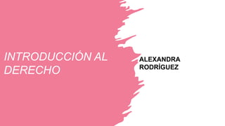 INTRODUCCIÓN AL
DERECHO
ALEXANDRA
RODRÍGUEZ
 