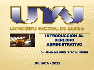 Dr. JUAN MANUEL TITO HUMPIRI
INTRODUCCIÓN AL
DERECHO
ADMINISTRATIVO
JULIACA - 2022
 