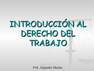 FOL Alejandro Merino
INTRODUCCIÓN ALINTRODUCCIÓN AL
DERECHO DELDERECHO DEL
TRABAJOTRABAJO
 
