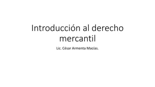 Introducción al derecho
mercantil
Lic. César Armenta Macías.
 