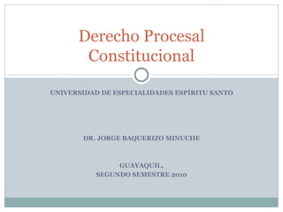 UNIVERSIDAD DE ESPECIALIDADES ESPÍRITU SANTO DR. JORGE BAQUERIZO MINUCHE GUAYAQUIL, SEGUNDO SEMESTRE 2010 Derecho Procesal Constitucional 