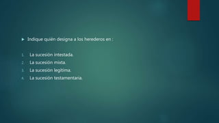  Indique quién designa a los herederos en :
1. La sucesión intestada.
2. La sucesión mixta.
3. La sucesión legítima.
4. La sucesión testamentaria.
 
