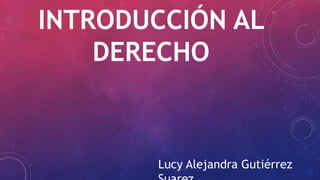 INTRODUCCIÓN AL
DERECHO
Lucy Alejandra Gutiérrez
 