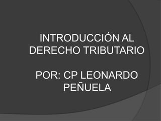 INTRODUCCIÓN AL DERECHO TRIBUTARIOPOR: CP LEONARDO PEÑUELA  