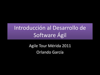 Introducción al Desarrollo de
       Software Ágil
      Agile Tour Mérida 2011
          Orlando García
 