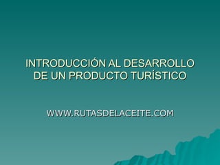 INTRODUCCIÓN AL DESARROLLO DE UN PRODUCTO TURÍSTICO WWW.RUTASDELACEITE.COM 