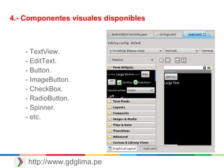 http://www.gdglima.pe
4.- Componentes visuales disponibles
- TextView.
- EditText.
- Button.
- ImageButton.
- CheckBox.
- RadioButton.
- Spinner.
- etc.
 