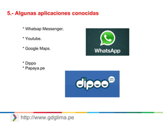 http://www.gdglima.pe
5.- Algunas aplicaciones conocidas
* Whatsap Messenger.
* Youtube.
* Google Maps.
* Dippo
* Papaya.pe
 