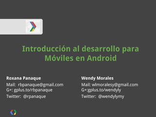 Wendy Morales
Mail: wlmoralesy@gmail.com
G+:gplus.to/wendyly
Twitter: @wendylymy
Introducción al desarrollo para
Móviles en Android
Roxana Panaque
Mail: rbpanaque@gmail.com
G+: gplus.to/rbpanaque
Twitter: @rpanaque
 