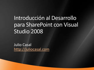 Introducción al Desarrollo para SharePoint con Visual Studio 2008  Julio Casal http://juliocasal.com 