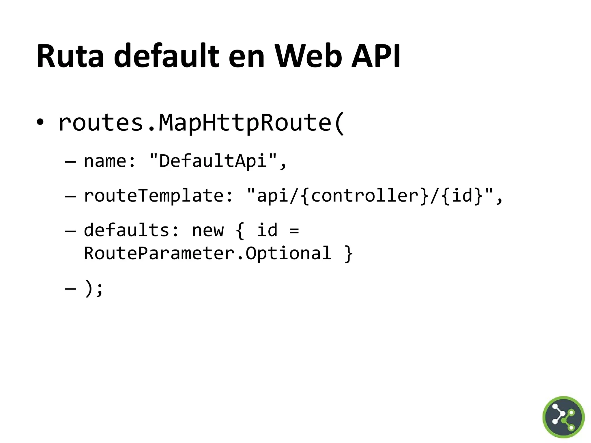 Ruta default en Web API
• routes.MapHttpRoute(
– name: "DefaultApi",
– routeTemplate: "api/{controller}/{id}",
– defaults: new { id =
RouteParameter.Optional }
– );
 