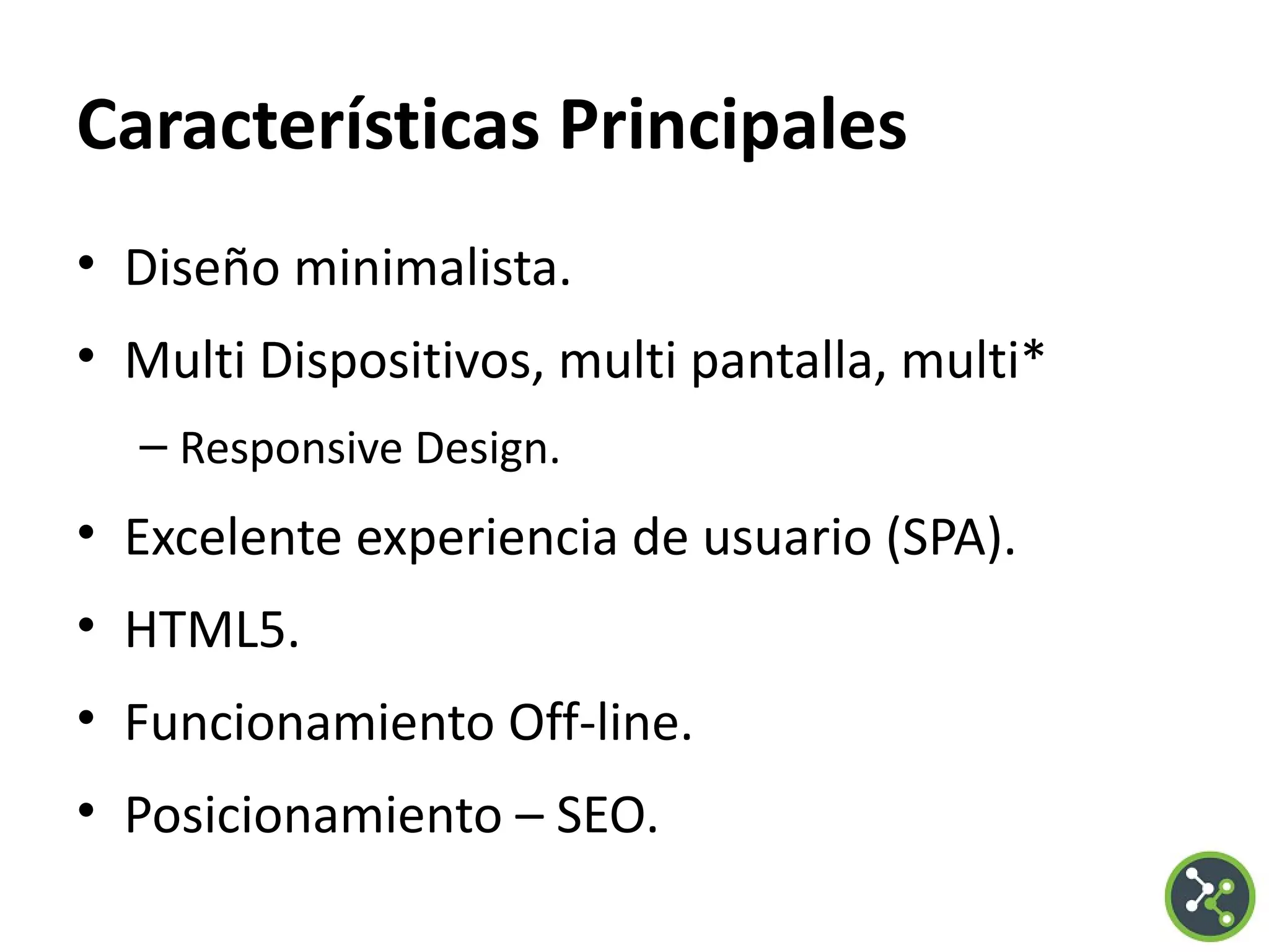 Características Principales
• Diseño minimalista.
• Multi Dispositivos, multi pantalla, multi*
– Responsive Design.
• Excelente experiencia de usuario (SPA).
• HTML5.
• Funcionamiento Off-line.
• Posicionamiento – SEO.
 