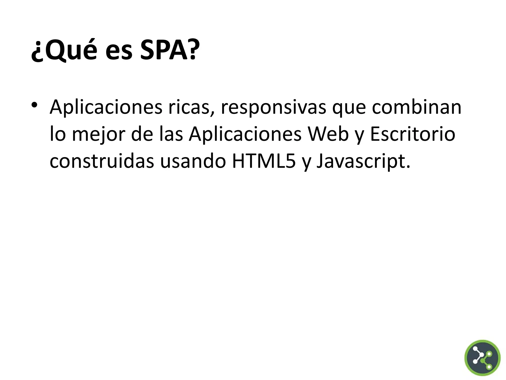 ¿Qué es SPA?
• Aplicaciones ricas, responsivas que combinan
lo mejor de las Aplicaciones Web y Escritorio
construidas usando HTML5 y Javascript.
 