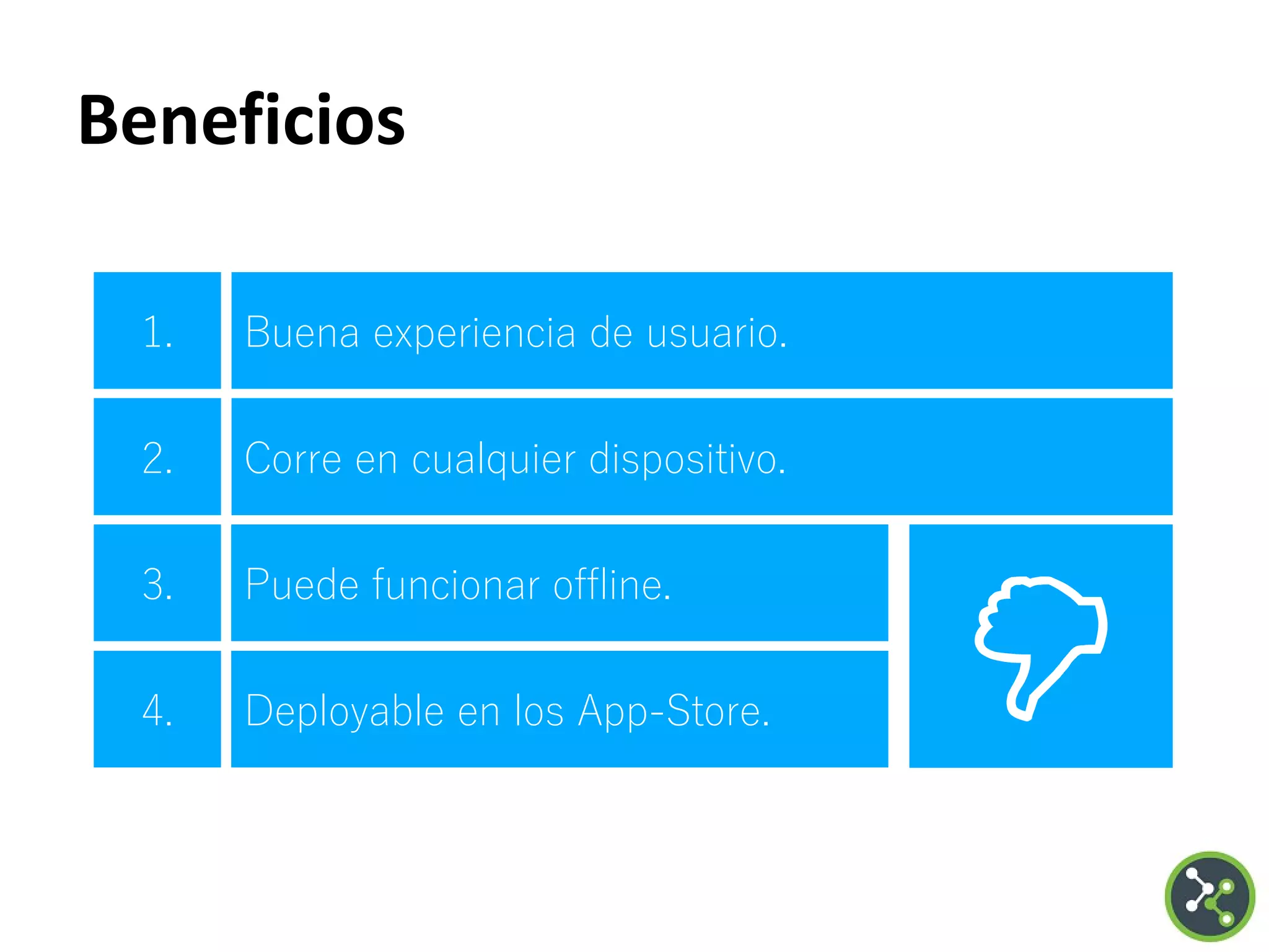 Beneficios
1. Buena experiencia de usuario.
2. Corre en cualquier dispositivo.
3. Puede funcionar offline.
4. Deployable en los App-Store.
 