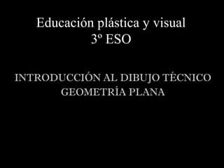 Educación plástica y visual
            3º ESO

INTRODUCCIÓN AL DIBUJO TÉCNICO
      GEOMETRÍA PLANA
 