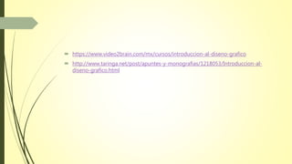  https://www.video2brain.com/mx/cursos/introduccion-al-diseno-grafico
 http://www.taringa.net/post/apuntes-y-monografias/1218053/Introduccion-al-
diseno-grafico.html
 