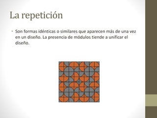 La repetición
• Son formas idénticas o similares que aparecen más de una vez
en un diseño. La presencia de módulos tiende a unificar el
diseño.
 