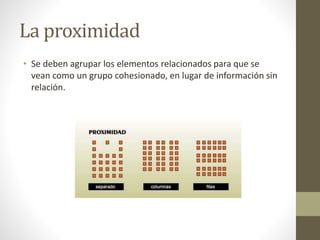 La proximidad
• Se deben agrupar los elementos relacionados para que se
vean como un grupo cohesionado, en lugar de información sin
relación.
 