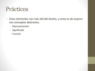 Prácticos
• Estos elementos van más allá del diseño, y como es de esperar
son conceptos abstractos.
• Representación
• Significado
• Función
 