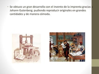 • Se obtuvo un gran desarrollo con el invento de la imprenta gracias a
Johann Gutenberg; pudiendo reproducir originales en grandes
cantidades y de manera cómoda.
 