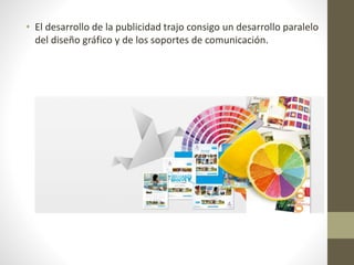 • El desarrollo de la publicidad trajo consigo un desarrollo paralelo
del diseño gráfico y de los soportes de comunicación.
 