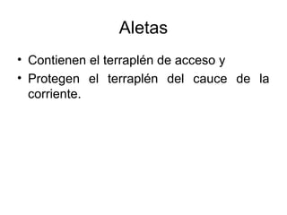 Aletas
• Contienen el terraplén de acceso y
• Protegen el terraplén del cauce de la
  corriente.
 
