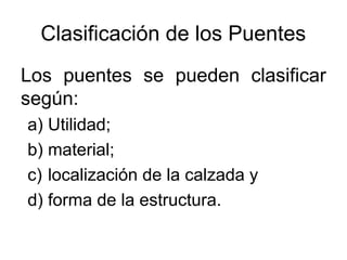 Clasificación de los Puentes
Los puentes se pueden clasificar
según:
a) Utilidad;
b) material;
c) localización de la calzada y
d) forma de la estructura.
 