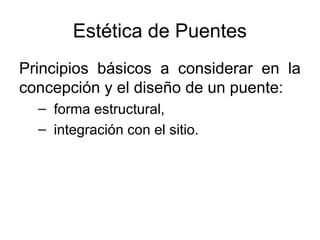 Estética de Puentes
Principios básicos a considerar en la
concepción y el diseño de un puente:
  – forma estructural,
  – integración con el sitio.
 