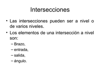 Intersecciones
• Las intersecciones pueden ser a nivel o
  de varios niveles.
• Los elementos de una intersección a nivel
  son:
  – Brazo,
  – entrada,
  – salida,
  – ángulo.
 