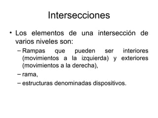 Intersecciones
• Los elementos de una intersección de
  varios niveles son:
  – Rampas      que    pueden   ser    interiores
    (movimientos a la izquierda) y exteriores
    (movimientos a la derecha),
  – rama,
  – estructuras denominadas dispositivos.
 