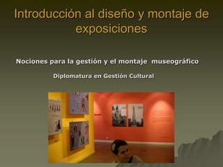 Introducción al diseño y montaje de
           exposiciones

Nociones para la gestión y el montaje museográfico

          Diplomatura en Gestión Cultural
 