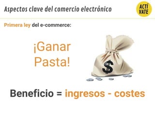¡Ganar
Pasta!
Beneficio = ingresos - costes
Primera ley del e-commerce:
Aspectos clave del comercio electrónico
 