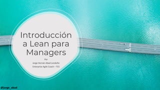Introducción
a Lean para
Managers
Por
Jorge Hernán Abad Londoño
Enterprise Agile Coach – TCS
@jorge_abad
 
