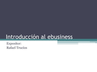 Introducción al ebusiness
Expositor:
Rafael Trucíos
 