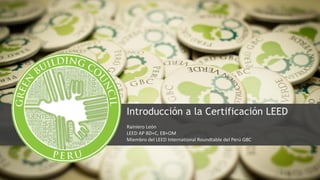 Introducción a la Certificación LEED
Rainiero León
LEED AP BD+C, EB+OM
Miembro del LEED International Roundtable del Perú GBC
 