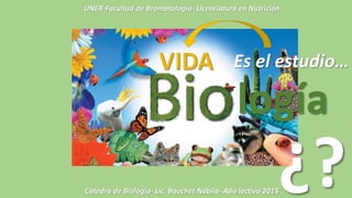 logía
¿?
Es el estudio…
Cátedra de Biología- Lic. Bouchet Nabila- Año lectivo 2015
UNER-Facultad de Bromatología- Licenciatura en Nutrición
 