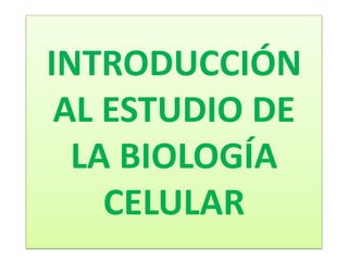 INTRODUCCIÓN
AL ESTUDIO DE
LA BIOLOGÍA
CELULAR

 
