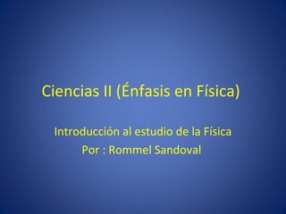 Ciencias II (Énfasis en Física)
Introducción al estudio de la Física
Por : Rommel Sandoval
 