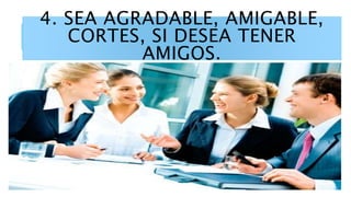 4. SEA AGRADABLE, AMIGABLE,
CORTES, SI DESEA TENER
AMIGOS.
 