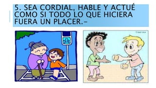 5. SEA CORDIAL, HABLE Y ACTUÉ
COMO SI TODO LO QUE HICIERA
FUERA UN PLACER.-
 
