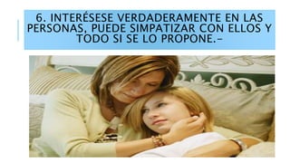 6. INTERÉSESE VERDADERAMENTE EN LAS
PERSONAS, PUEDE SIMPATIZAR CON ELLOS Y
TODO SI SE LO PROPONE.-
 