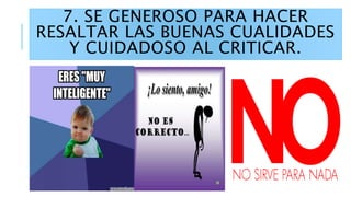7. SE GENEROSO PARA HACER
RESALTAR LAS BUENAS CUALIDADES
Y CUIDADOSO AL CRITICAR.
 