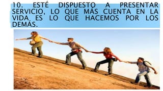 10. ESTÉ DISPUESTO A PRESENTAR
SERVICIO, LO QUE MÁS CUENTA EN LA
VIDA ES LO QUE HACEMOS POR LOS
DEMÁS.
 