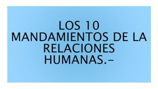 LOS 10
MANDAMIENTOS DE LA
RELACIONES
HUMANAS.-
 