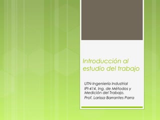 Introducción al
estudio del trabajo
UTN-Ingeniería Industrial
IPI-414. Ing. de Métodos y
Medición del Trabajo.
Prof. Larissa Barrantes Parra
 