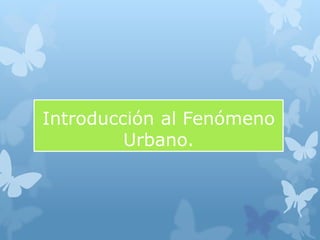Introducción al Fenómeno
Urbano.
 
